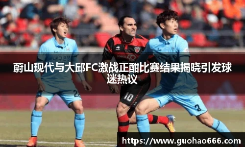 蔚山现代与大邱FC激战正酣比赛结果揭晓引发球迷热议