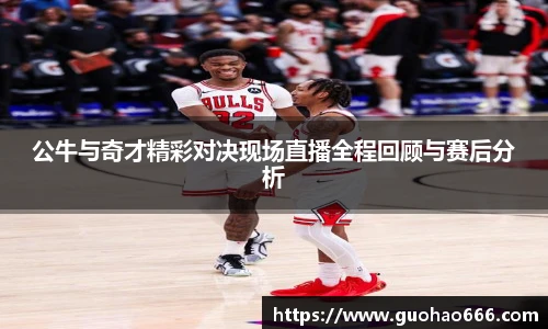 公牛与奇才精彩对决现场直播全程回顾与赛后分析